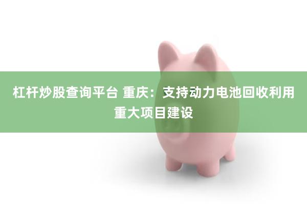 杠杆炒股查询平台 重庆：支持动力电池回收利用重大项目建设