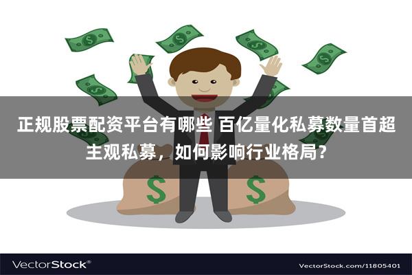 正规股票配资平台有哪些 百亿量化私募数量首超主观私募，如何影