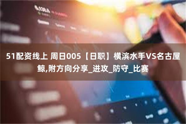 51配资线上 周日005【日职】横滨水手VS名古屋鲸,附方向