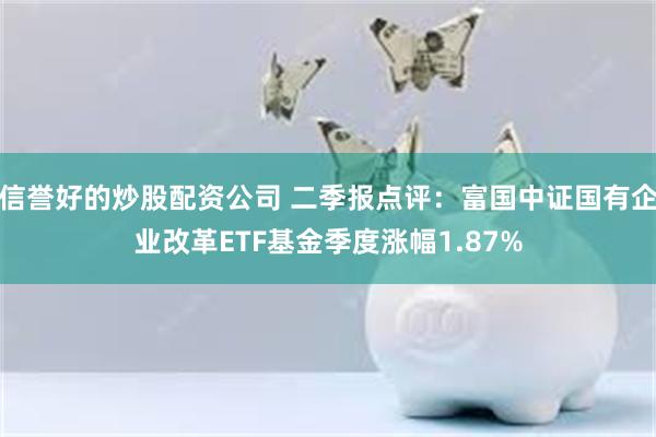 信誉好的炒股配资公司 二季报点评：富国中证国有企业改革ETF
