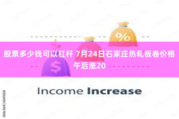 股票多少钱可以杠杆 7月24日石家庄热轧板卷价格午后涨20