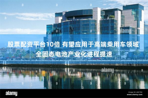 股票配资平台10倍 有望应用于高端乘用车领域 全固态电池产业