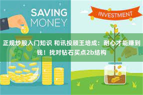 正规炒股入门知识 和讯投顾王培成：耐心才能赚到钱！找对钻石买