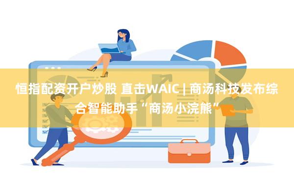 恒指配资开户炒股 直击WAIC | 商汤科技发布综合智能助手