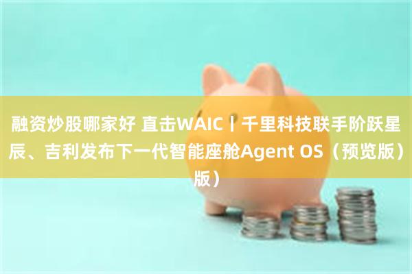 融资炒股哪家好 直击WAIC丨千里科技联手阶跃星辰、吉利发布