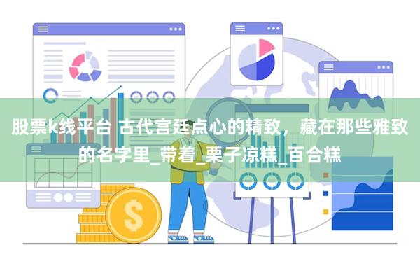 股票k线平台 古代宫廷点心的精致，藏在那些雅致的名字里_带着