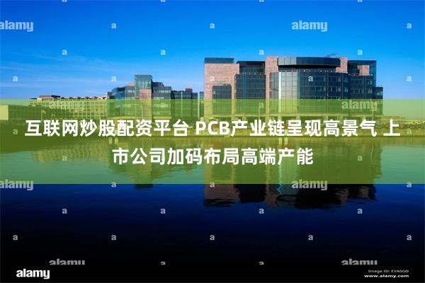 互联网炒股配资平台 PCB产业链呈现高景气 上市公司加码布局