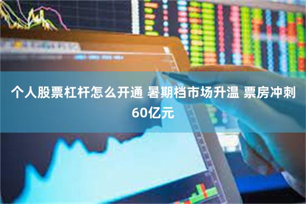 个人股票杠杆怎么开通 暑期档市场升温 票房冲刺60亿元