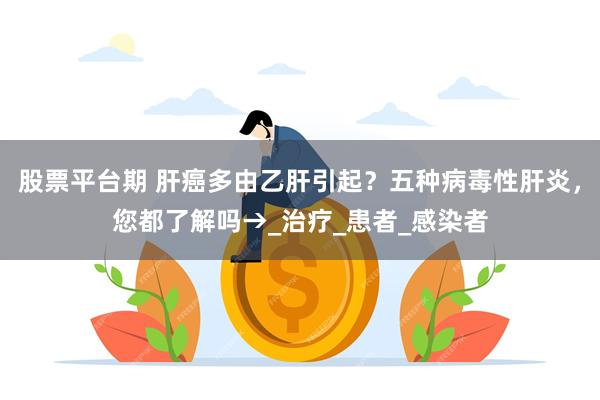 股票平台期 肝癌多由乙肝引起？五种病毒性肝炎，您都了解吗→_