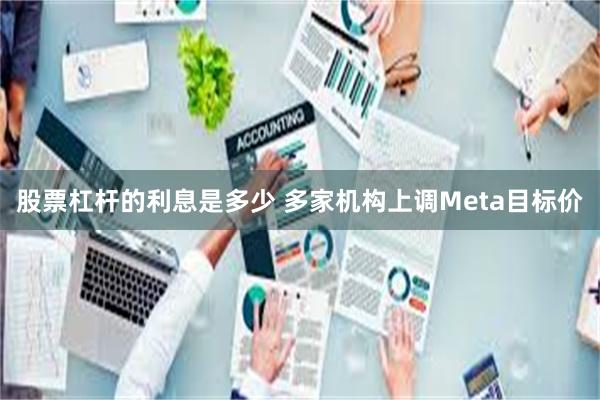 股票杠杆的利息是多少 多家机构上调Meta目标价