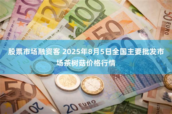 股票市场融资客 2025年8月5日全国主要批发市场茶树菇价格
