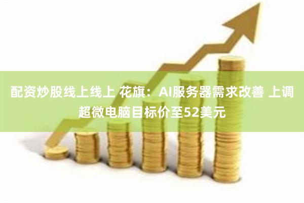 配资炒股线上线上 花旗：AI服务器需求改善 上调超微电脑目标
