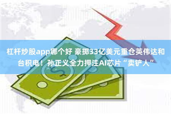 杠杆炒股app哪个好 豪掷33亿美元重仓英伟达和台积电！孙正