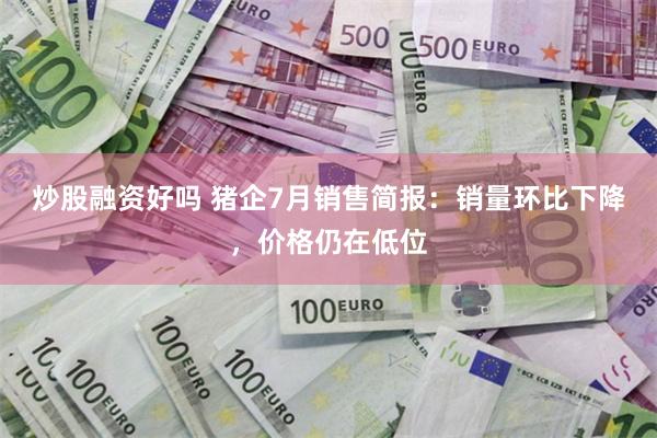 炒股融资好吗 猪企7月销售简报：销量环比下降，价格仍在低位