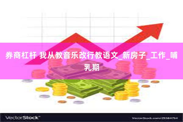 券商杠杆 我从教音乐改行教语文_新房子_工作_哺乳期