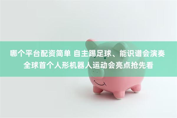 哪个平台配资简单 自主踢足球、能识谱会演奏 全球首个人形机器