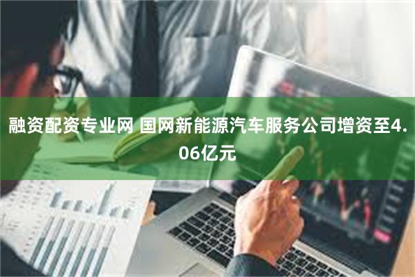 融资配资专业网 国网新能源汽车服务公司增资至4.06亿元