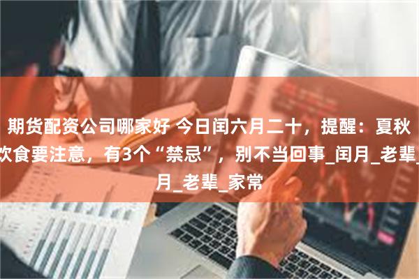 期货配资公司哪家好 今日闰六月二十，提醒：夏秋交替饮食要注意
