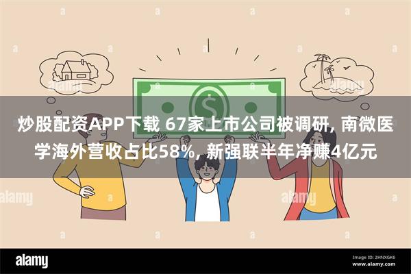 炒股配资APP下载 67家上市公司被调研, 南微医学海外营收