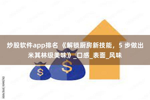 炒股软件app排名 《解锁厨房新技能，5 步做出米其林级美味