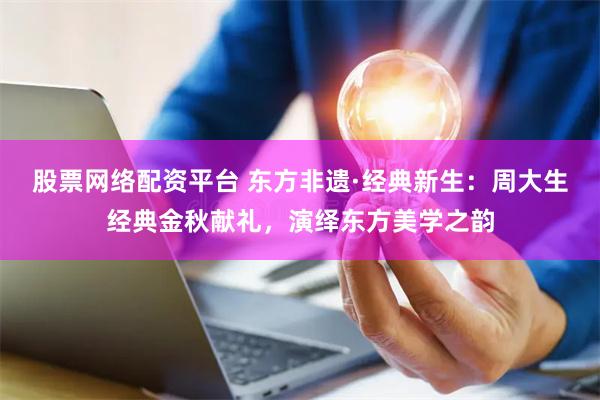 股票网络配资平台 东方非遗·经典新生：周大生经典金秋献礼，演