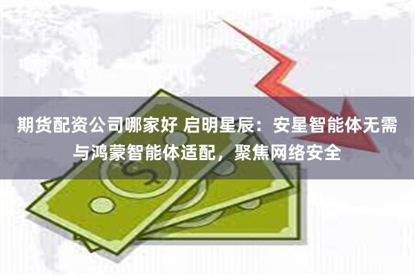 期货配资公司哪家好 启明星辰：安星智能体无需与鸿蒙智能体适配