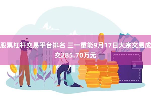 股票杠杆交易平台排名 三一重能9月17日大宗交易成交285.