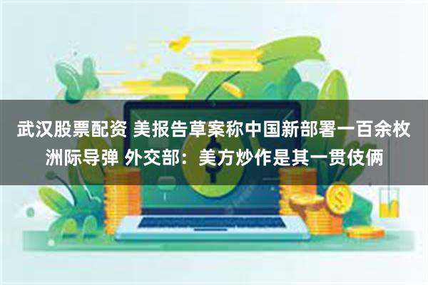 武汉股票配资 美报告草案称中国新部署一百余枚洲际导弹 外交部